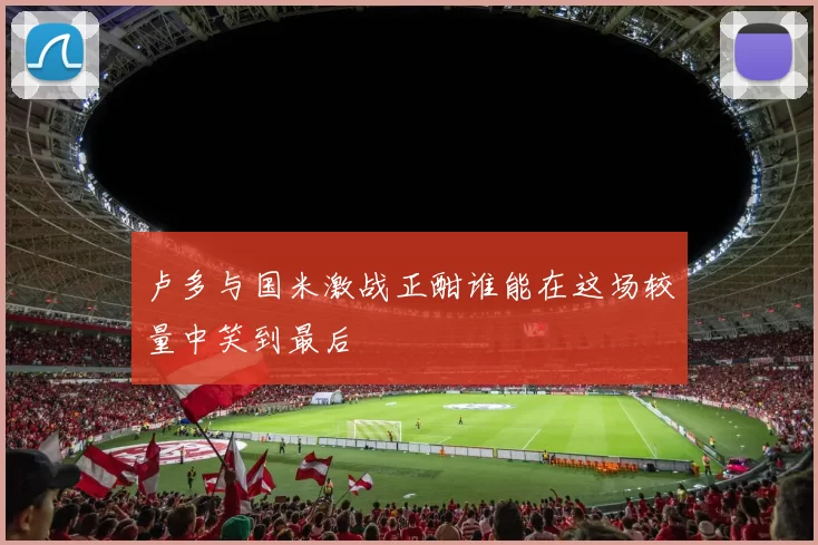 卢多与国米激战正酣谁能在这场较量中笑到最后