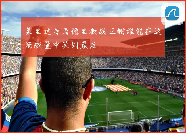 莱里达与马德里激战正酣谁能在这场较量中笑到最后