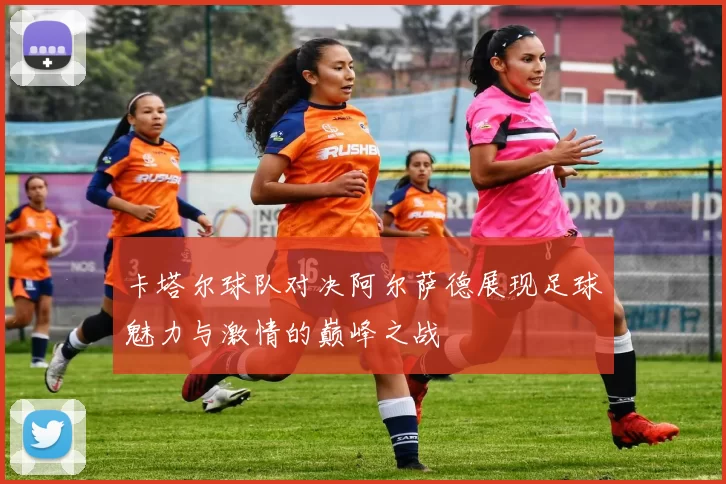 卡塔尔球队对决阿尔萨德展现足球魅力与激情的巅峰之战