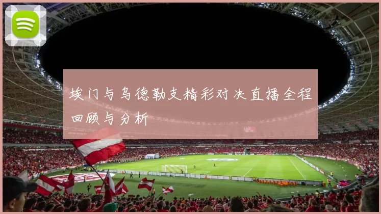 埃门与乌德勒支精彩对决直播全程回顾与分析