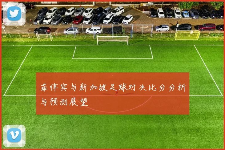 菲律宾与新加坡足球对决比分分析与预测展望
