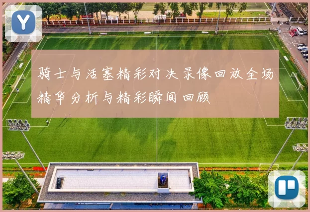 骑士与活塞精彩对决录像回放全场精华分析与精彩瞬间回顾