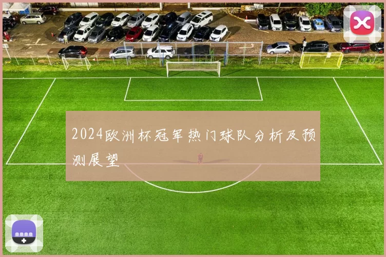 2024欧洲杯冠军热门球队分析及预测展望