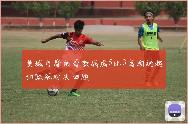 曼城与摩纳哥激战成5比3高潮迭起的欧冠对决回顾